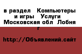  в раздел : Компьютеры и игры » Услуги . Московская обл.,Лобня г.